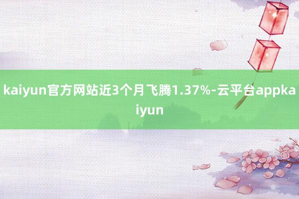 kaiyun官方网站近3个月飞腾1.37%-云平台appkaiyun