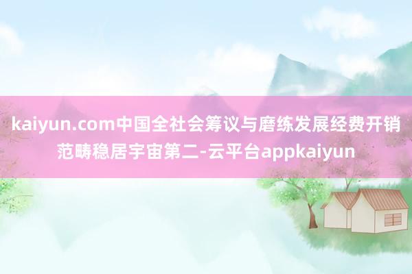 kaiyun.com中国全社会筹议与磨练发展经费开销范畴稳居宇宙第二-云平台appkaiyun