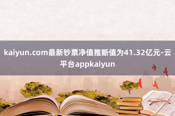 kaiyun.com最新钞票净值推断值为41.32亿元-云平台appkaiyun