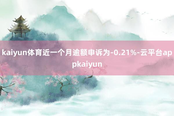 kaiyun体育近一个月逾额申诉为-0.21%-云平台appkaiyun