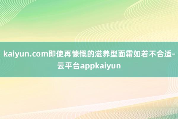 kaiyun.com即使再慷慨的滋养型面霜如若不合适-云平台appkaiyun