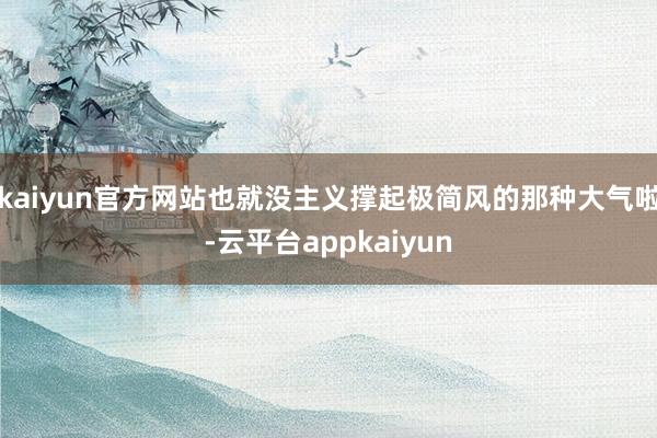 kaiyun官方网站也就没主义撑起极简风的那种大气啦-云平台appkaiyun