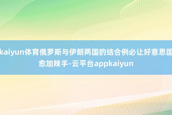 kaiyun体育俄罗斯与伊朗两国的结合例必让好意思国愈加辣手-云平台appkaiyun