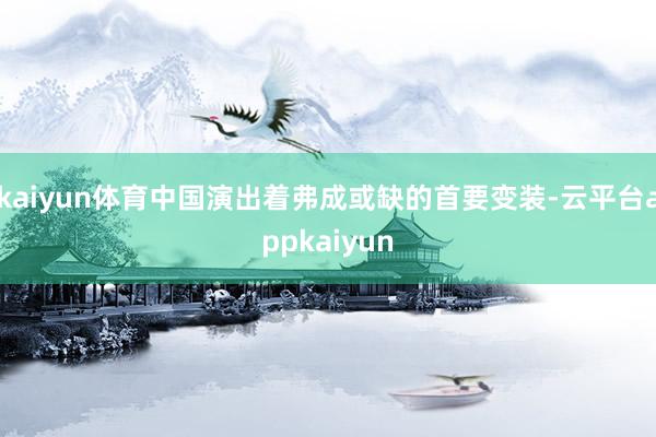 kaiyun体育中国演出着弗成或缺的首要变装-云平台appkaiyun