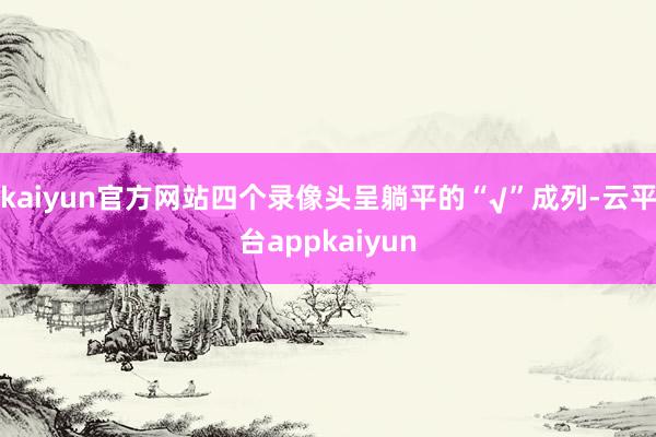 kaiyun官方网站四个录像头呈躺平的“√”成列-云平台appkaiyun