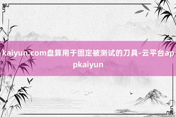 kaiyun.com盘算用于固定被测试的刀具-云平台appkaiyun