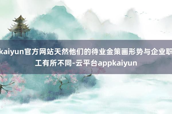 kaiyun官方网站天然他们的待业金策画形势与企业职工有所不同-云平台appkaiyun