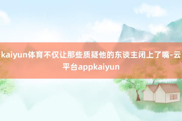 kaiyun体育不仅让那些质疑他的东谈主闭上了嘴-云平台appkaiyun