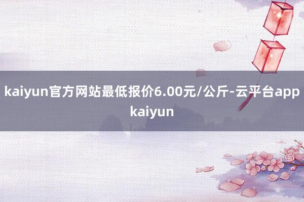 kaiyun官方网站最低报价6.00元/公斤-云平台appkaiyun