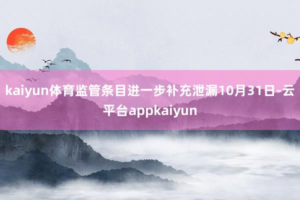 kaiyun体育　　监管条目进一步补充泄漏　　10月31日-云平台appkaiyun