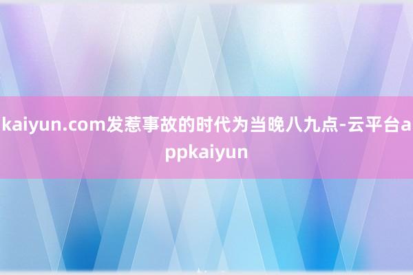 kaiyun.com发惹事故的时代为当晚八九点-云平台appkaiyun