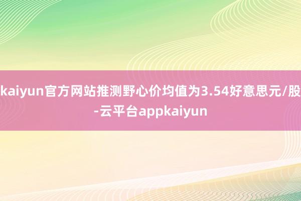 kaiyun官方网站推测野心价均值为3.54好意思元/股-云平台appkaiyun