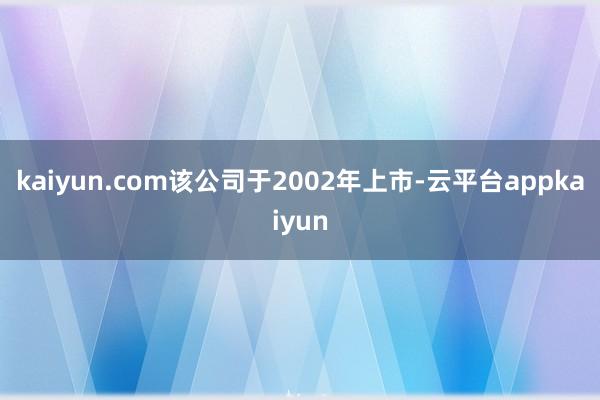 kaiyun.com该公司于2002年上市-云平台appkaiyun