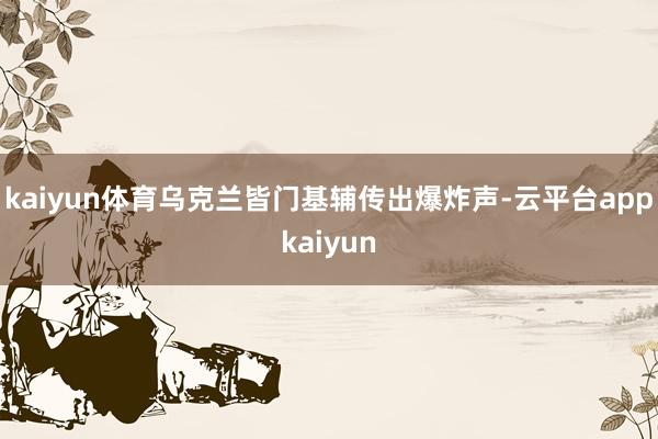 kaiyun体育乌克兰皆门基辅传出爆炸声-云平台appkaiyun