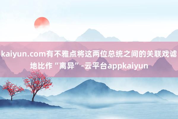 kaiyun.com有不雅点将这两位总统之间的关联戏谑地比作“离异”-云平台appkaiyun