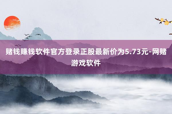 赌钱赚钱软件官方登录正股最新价为5.73元-网赌游戏软件