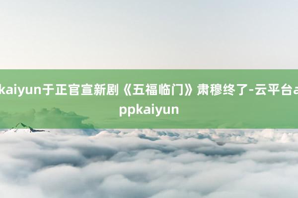 kaiyun于正官宣新剧《五福临门》肃穆终了-云平台appkaiyun