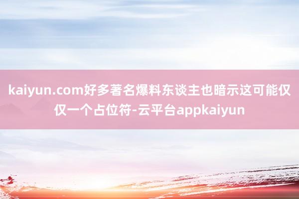 kaiyun.com好多著名爆料东谈主也暗示这可能仅仅一个占位符-云平台appkaiyun