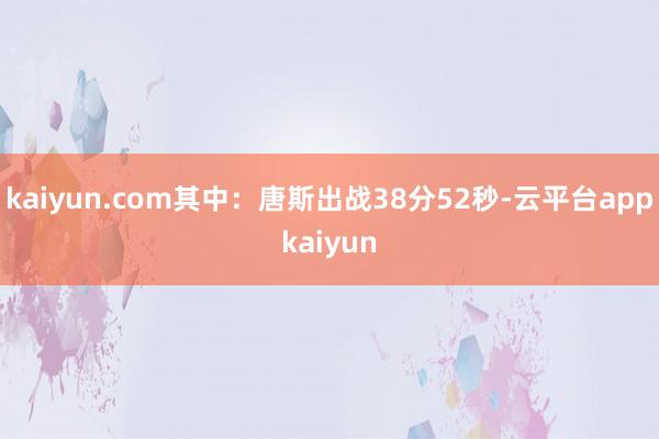 kaiyun.com其中：唐斯出战38分52秒-云平台appkaiyun