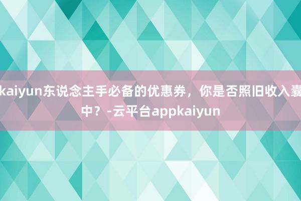 kaiyun东说念主手必备的优惠券，你是否照旧收入囊中？-云平台appkaiyun