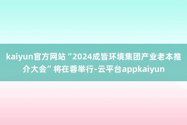 kaiyun官方网站“2024成皆环境集团产业老本推介大会”将在蓉举行-云平台appkaiyun