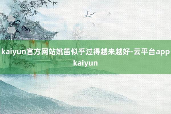 kaiyun官方网站姚笛似乎过得越来越好-云平台appkaiyun