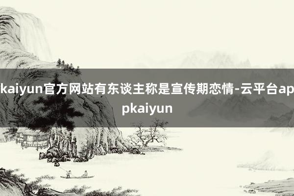 kaiyun官方网站有东谈主称是宣传期恋情-云平台appkaiyun