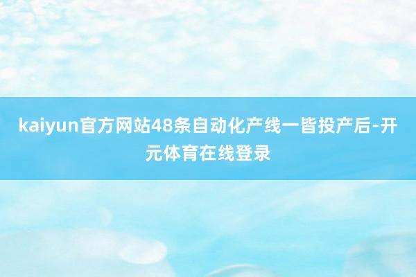 kaiyun官方网站48条自动化产线一皆投产后-开元体育在线登录