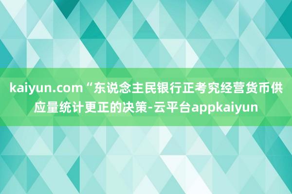 kaiyun.com“东说念主民银行正考究经营货币供应量统计更正的决策-云平台appkaiyun