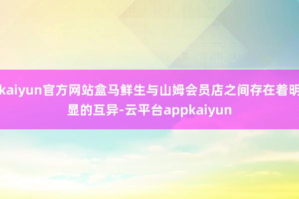 kaiyun官方网站盒马鲜生与山姆会员店之间存在着明显的互异-云平台appkaiyun