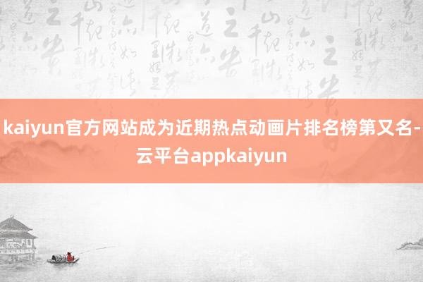 kaiyun官方网站成为近期热点动画片排名榜第又名-云平台appkaiyun