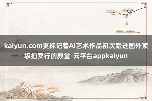 kaiyun.com更标记着AI艺术作品初次踏进国外顶级拍卖行的殿堂-云平台appkaiyun