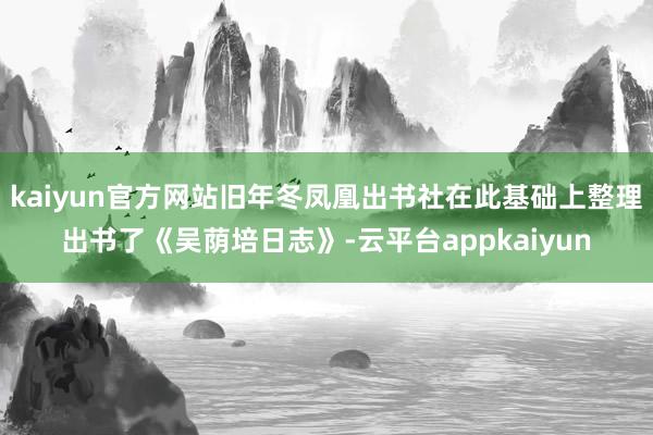 kaiyun官方网站旧年冬凤凰出书社在此基础上整理出书了《吴荫培日志》-云平台appkaiyun