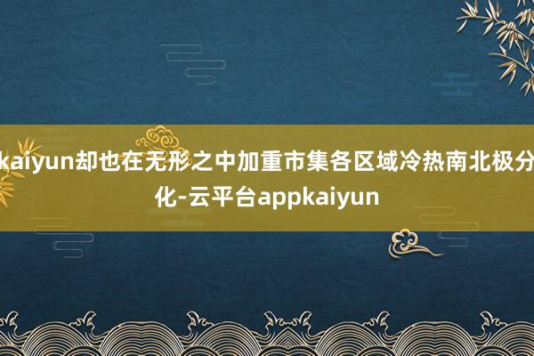 kaiyun却也在无形之中加重市集各区域冷热南北极分化-云平台appkaiyun