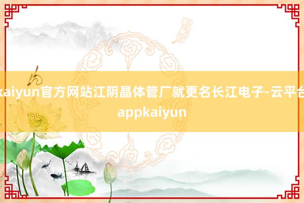 kaiyun官方网站江阴晶体管厂就更名长江电子-云平台appkaiyun