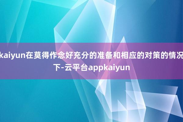 kaiyun在莫得作念好充分的准备和相应的对策的情况下-云平台appkaiyun