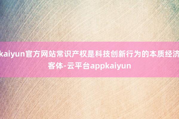 kaiyun官方网站常识产权是科技创新行为的本质经济客体-云平台appkaiyun