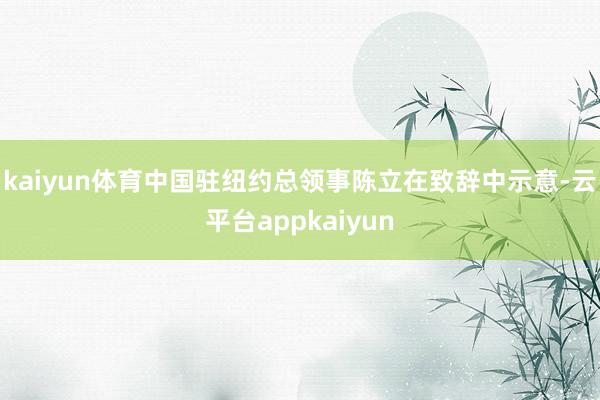 kaiyun体育中国驻纽约总领事陈立在致辞中示意-云平台appkaiyun