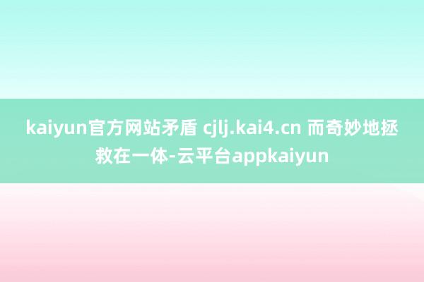 kaiyun官方网站矛盾 cjlj.kai4.cn 而奇妙地拯救在一体-云平台appkaiyun