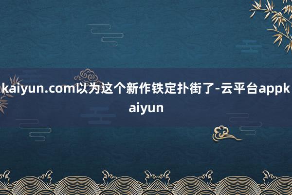 kaiyun.com以为这个新作铁定扑街了-云平台appkaiyun