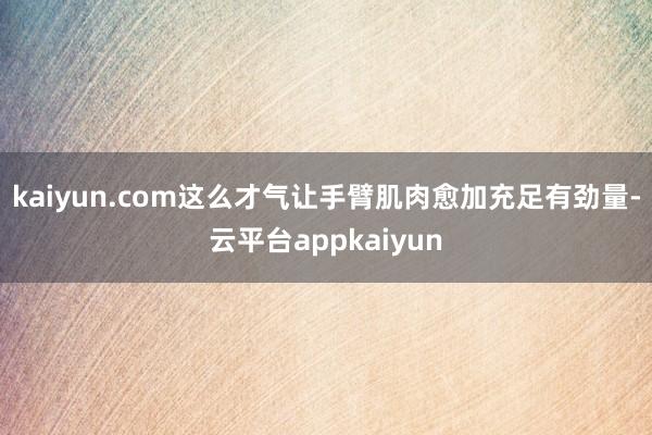 kaiyun.com这么才气让手臂肌肉愈加充足有劲量-云平台appkaiyun