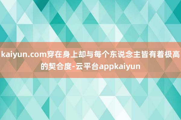 kaiyun.com穿在身上却与每个东说念主皆有着极高的契合度-云平台appkaiyun