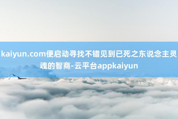 kaiyun.com便启动寻找不错见到已死之东说念主灵魂的智商-云平台appkaiyun