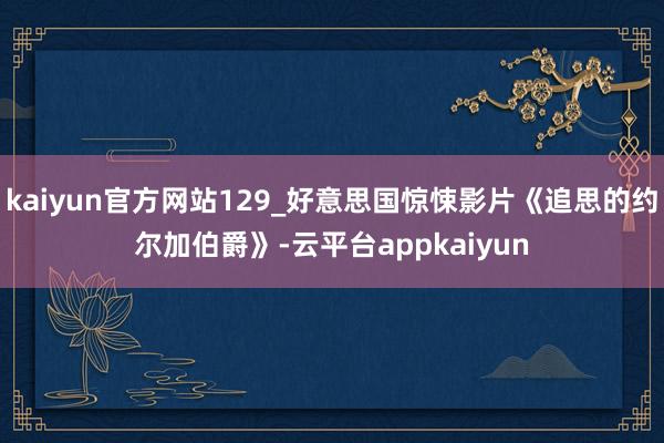 kaiyun官方网站129_好意思国惊悚影片《追思的约尔加伯爵》-云平台appkaiyun