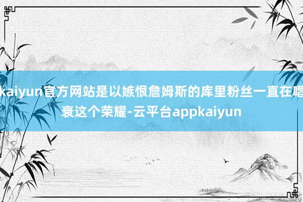 kaiyun官方网站是以嫉恨詹姆斯的库里粉丝一直在唱衰这个荣耀-云平台appkaiyun