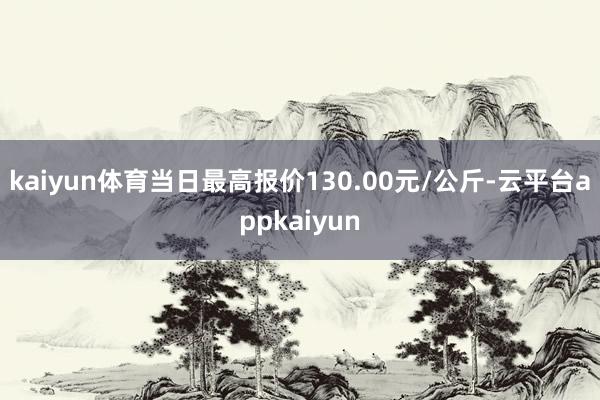 kaiyun体育当日最高报价130.00元/公斤-云平台appkaiyun