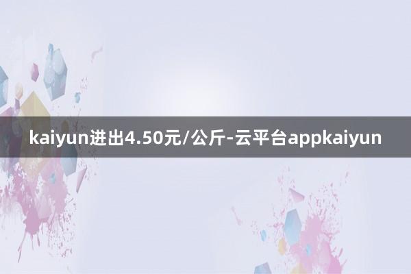 kaiyun进出4.50元/公斤-云平台appkaiyun