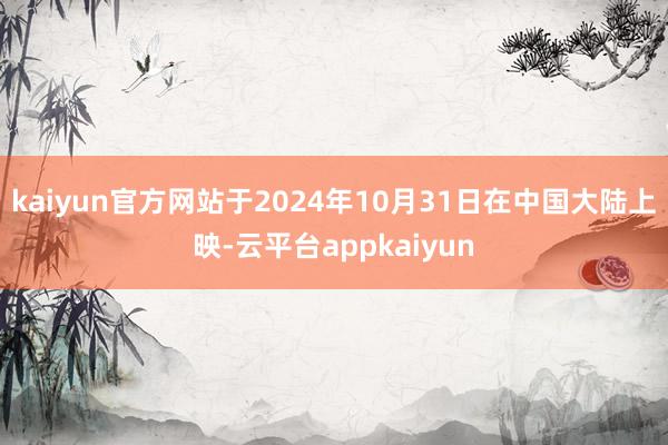 kaiyun官方网站于2024年10月31日在中国大陆上映-云平台appkaiyun