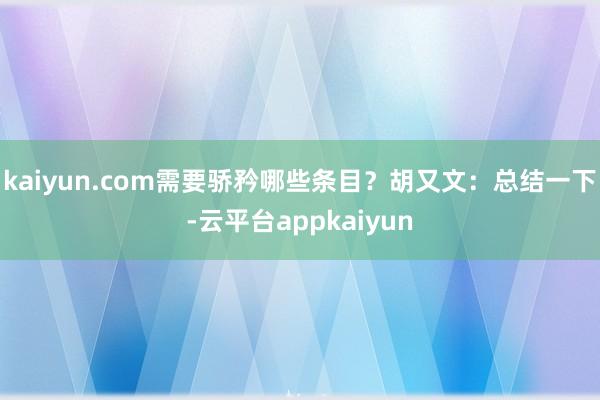 kaiyun.com需要骄矜哪些条目？　　胡又文：总结一下-云平台appkaiyun