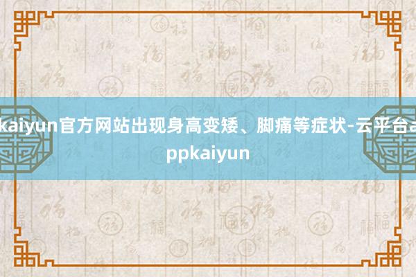 kaiyun官方网站出现身高变矮、脚痛等症状-云平台appkaiyun